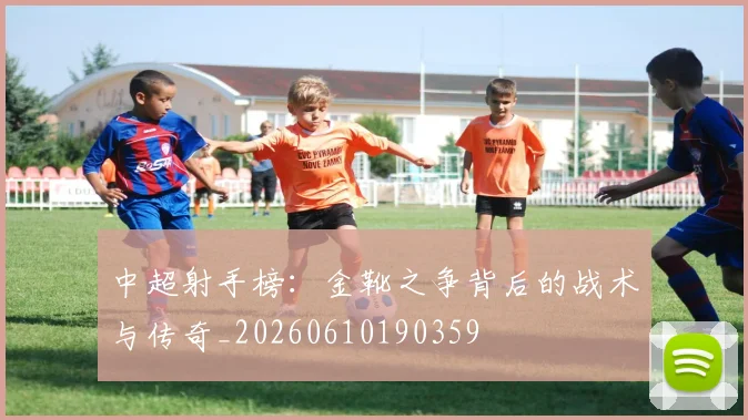 中超射手榜：金靴之争背后的战术与传奇_20260610190359