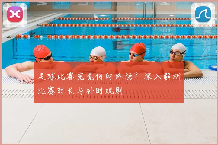 足球比赛究竟何时终场？深入解析比赛时长与补时规则