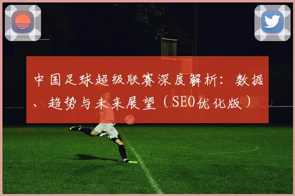 中国足球超级联赛深度解析：数据、趋势与未来展望（SEO优化版）