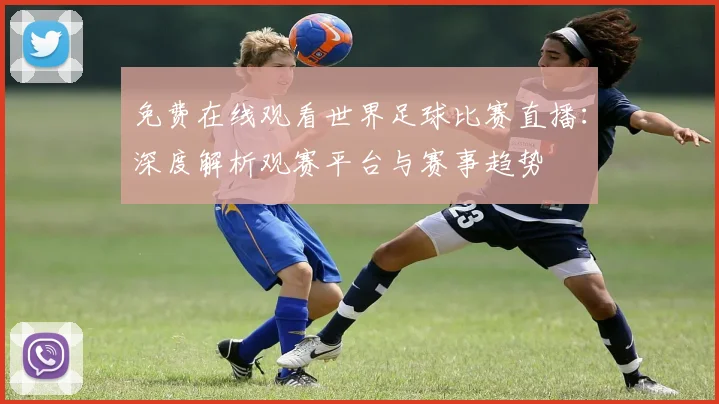 免费在线观看世界足球比赛直播：深度解析观赛平台与赛事趋势