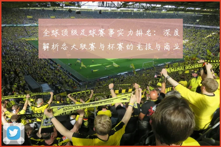 全球顶级足球赛事实力排名：深度解析各大联赛与杯赛的竞技与商业价值