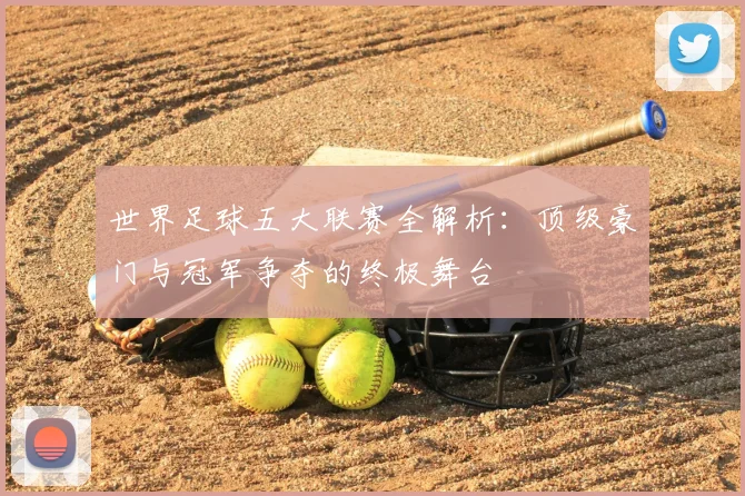 世界足球五大联赛全解析：顶级豪门与冠军争夺的终极舞台
