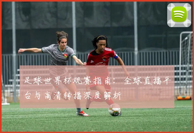 足球世界杯观赛指南：全球直播平台与高清转播深度解析