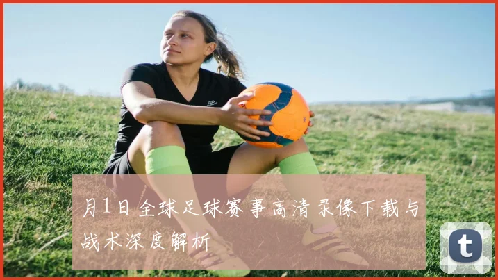 月1日全球足球赛事高清录像下载与战术深度解析