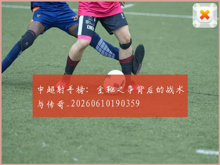中超射手榜:金靴之争背后的战术与传奇_20260610190359