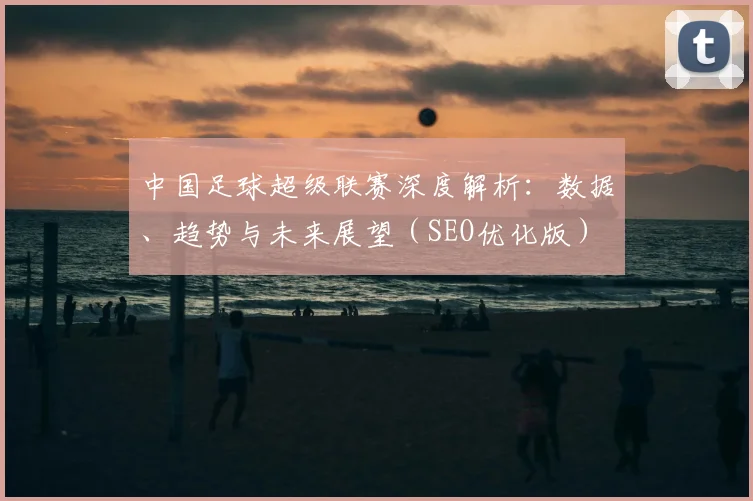 中国足球超级联赛深度解析：数据、趋势与未来展望（SEO优化版）