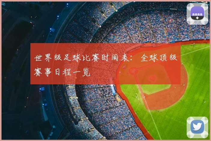世界级足球比赛时间表:全球顶级赛事日程一览