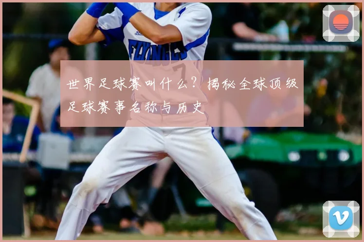 世界足球赛叫什么?揭秘全球顶级足球赛事名称与历史