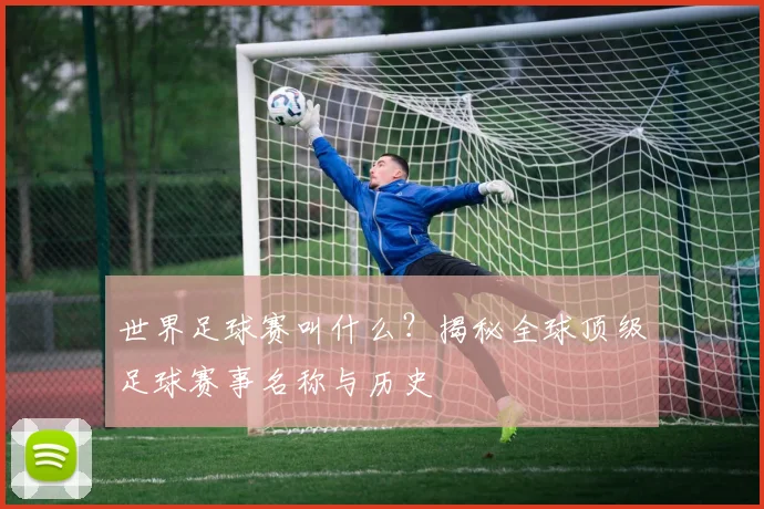世界足球赛叫什么?揭秘全球顶级足球赛事名称与历史
