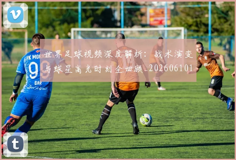 世界足球视频深度解析:战术演变与球星高光时刻全回顾_20260610190149