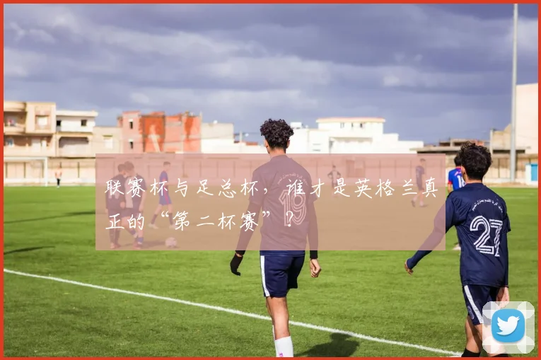 联赛杯与足总杯,谁才是英格兰真正的“第二杯赛”?