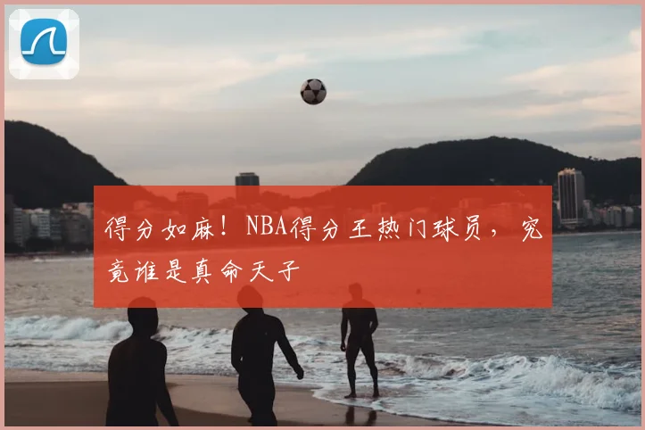 得分如麻!NBA得分王热门球员,究竟谁是真命天子
