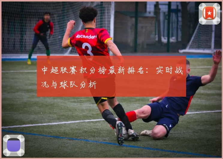 中超联赛积分榜最新排名：实时战况与球队分析