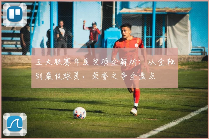 五大联赛年度奖项全解析:从金靴到最佳球员,荣誉之争全盘点