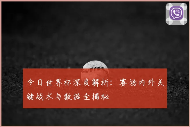 今日世界杯深度解析:赛场内外关键战术与数据全揭秘