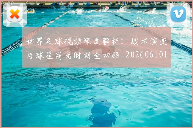 世界足球视频深度解析:战术演变与球星高光时刻全回顾_20260610190149
